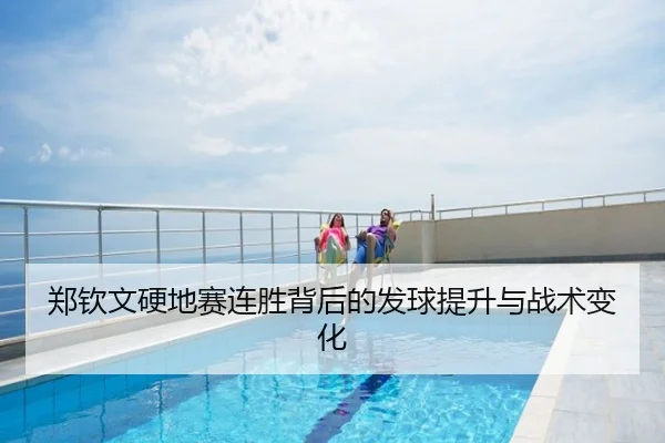 郑钦文硬地赛连胜背后的发球提升与战术变化