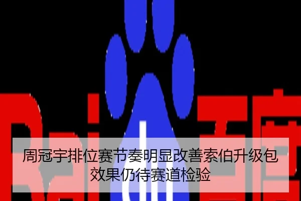 周冠宇排位赛节奏明显改善索伯升级包效果仍待赛道检验