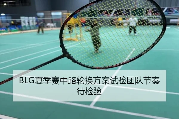 BLG夏季赛中路轮换方案试验团队节奏待检验