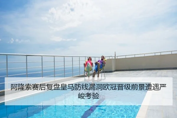 阿隆索赛后复盘皇马防线漏洞欧冠晋级前景遭遇严峻考验
