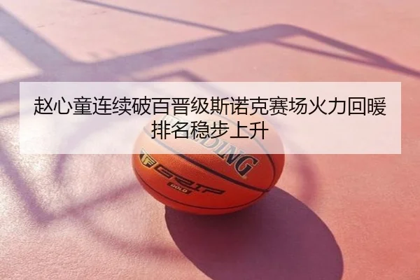 赵心童连续破百晋级斯诺克赛场火力回暖排名稳步上升