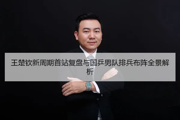 王楚钦新周期首站复盘与国乒男队排兵布阵全景解析