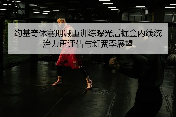 约基奇休赛期减重训练曝光后掘金内线统治力再评估与新赛季展望
