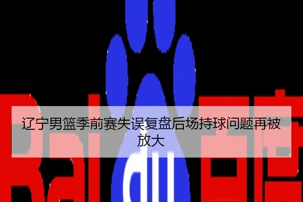 辽宁男篮季前赛失误复盘后场持球问题再被放大