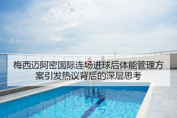 梅西迈阿密国际连场进球后体能管理方案引发热议背后的深层思考