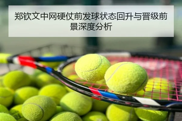 郑钦文中网硬仗前发球状态回升与晋级前景深度分析