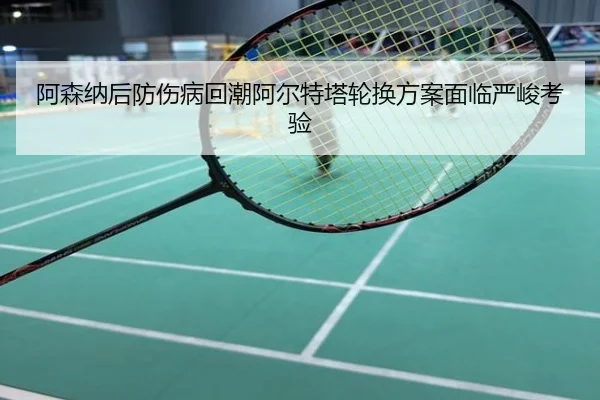 阿森纳后防伤病回潮阿尔特塔轮换方案面临严峻考验