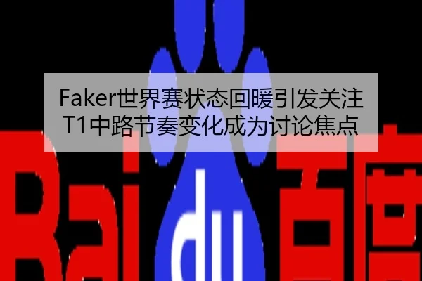 Faker世界赛状态回暖引发关注 T1中路节奏变化成为讨论焦点