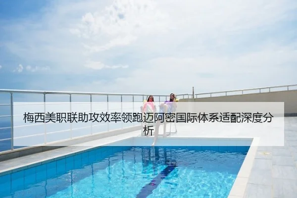 梅西美职联助攻效率领跑迈阿密国际体系适配深度分析