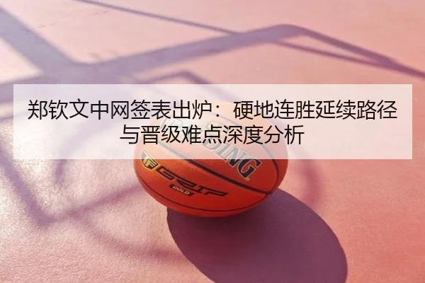 郑钦文中网签表出炉：硬地连胜延续路径与晋级难点深度分析